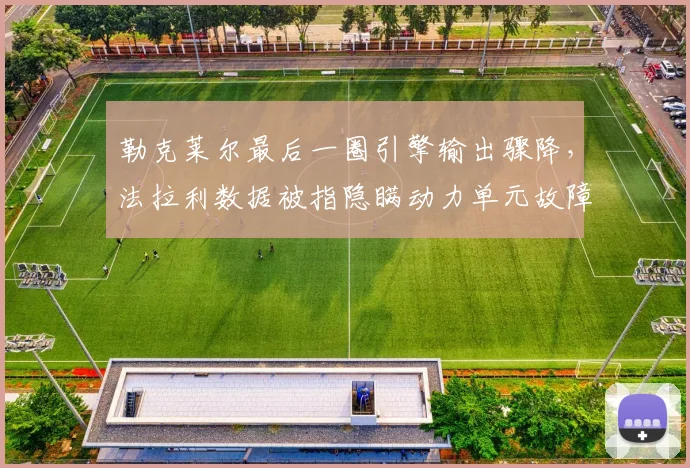 勒克莱尔最后一圈引擎输出骤降，法拉利数据被指隐瞒动力单元故障