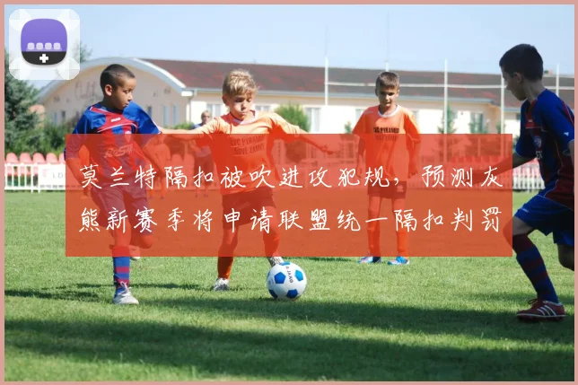 莫兰特隔扣被吹进攻犯规，预测灰熊新赛季将申请联盟统一隔扣判罚标准