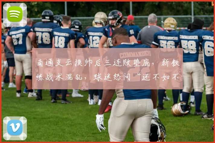 南通支云换帅后三连败垫底，新教练战术混乱，球迷怒问“还不如不换”