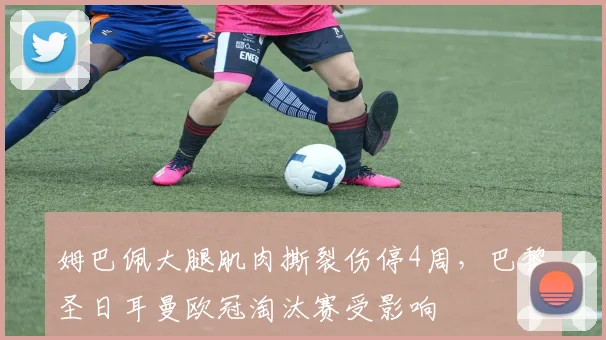 姆巴佩大腿肌肉撕裂伤停4周，巴黎圣日耳曼欧冠淘汰赛受影响