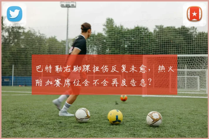 巴特勒右脚踝扭伤反复未愈，热火附加赛席位会不会再度告急？