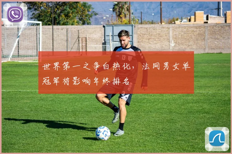 世界第一之争白热化，法网男女单冠军将影响年终排名