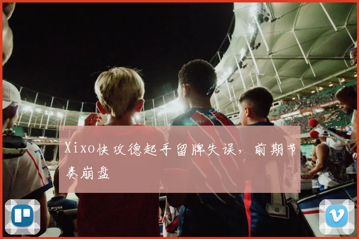 Xixo快攻德起手留牌失误，前期节奏崩盘